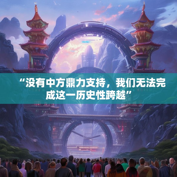 “没有中方鼎力支持，我们无法完成这一历史性跨越”