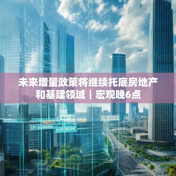 未来增量政策将继续托底房地产和基建领域｜宏观晚6点