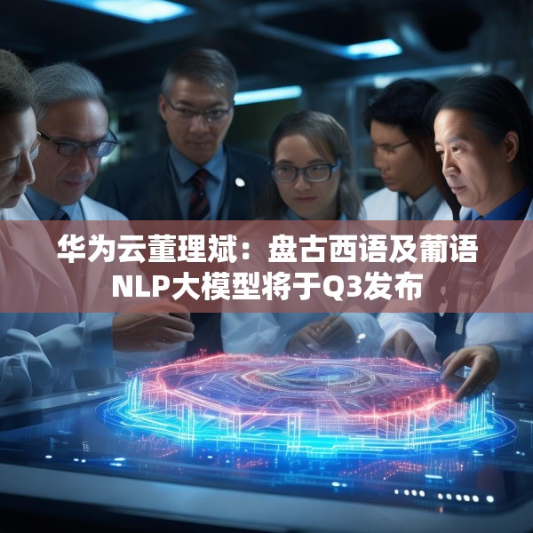 华为云董理斌：盘古西语及葡语NLP大模型将于Q3发布