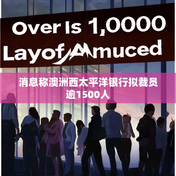 消息称澳洲西太平洋银行拟裁员逾1500人