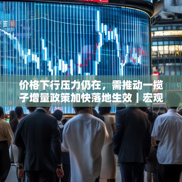 价格下行压力仍在，需推动一揽子增量政策加快落地生效｜宏观晚6点