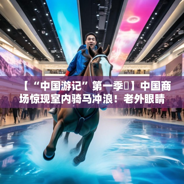 【“中国游记”第一季㉚】中国商场惊现室内骑马冲浪！老外眼睛瞪得像铜铃直言“超乎想象”