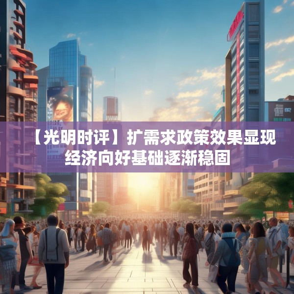 【光明时评】扩需求政策效果显现经济向好基础逐渐稳固