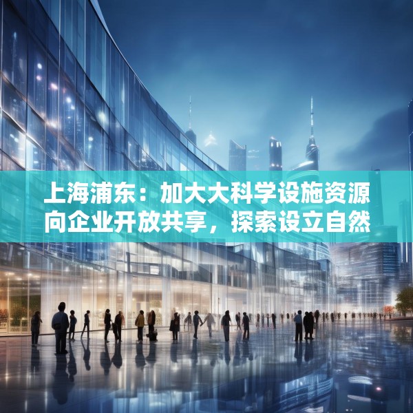 上海浦东：加大大科学设施资源向企业开放共享，探索设立自然科学基金