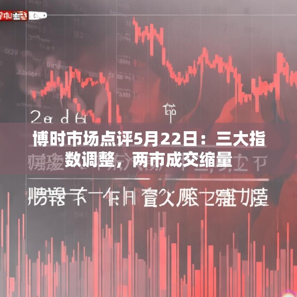 博时市场点评5月22日：三大指数调整，两市成交缩量