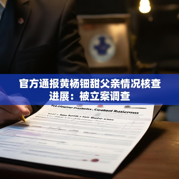 官方通报黄杨钿甜父亲情况核查进展：被立案调查