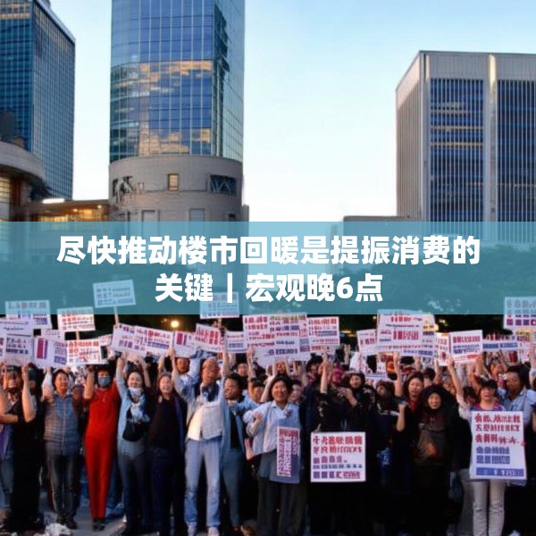 尽快推动楼市回暖是提振消费的关键｜宏观晚6点