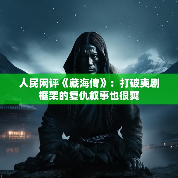 人民网评《藏海传》：打破爽剧框架的复仇叙事也很爽