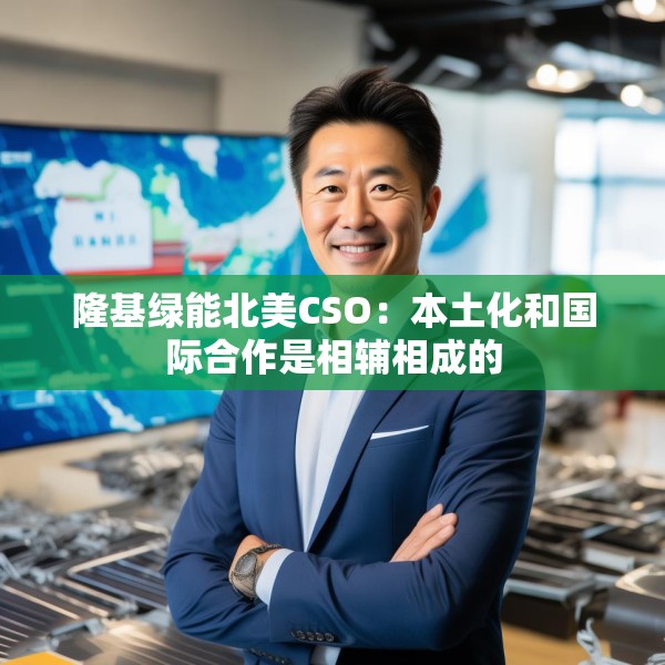 隆基绿能北美CSO：本土化和国际合作是相辅相成的