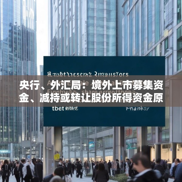 央行、外汇局：境外上市募集资金、减持或转让股份所得资金原则上应汇回境内