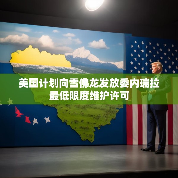 美国计划向雪佛龙发放委内瑞拉最低限度维护许可