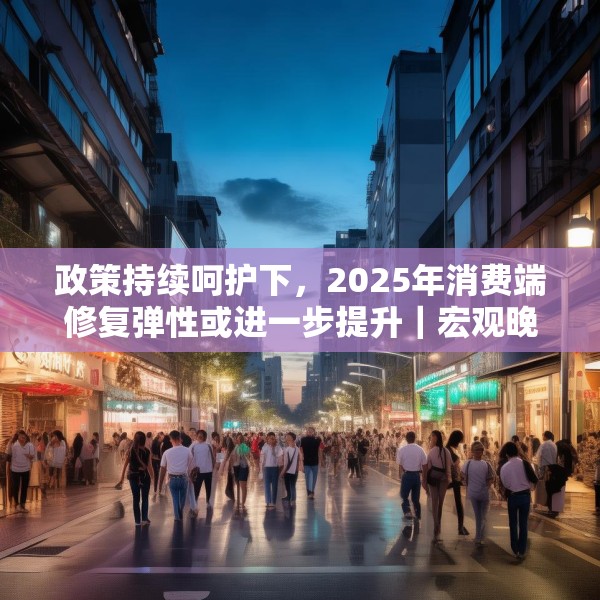 政策持续呵护下，2025年消费端修复弹性或进一步提升｜宏观晚6点