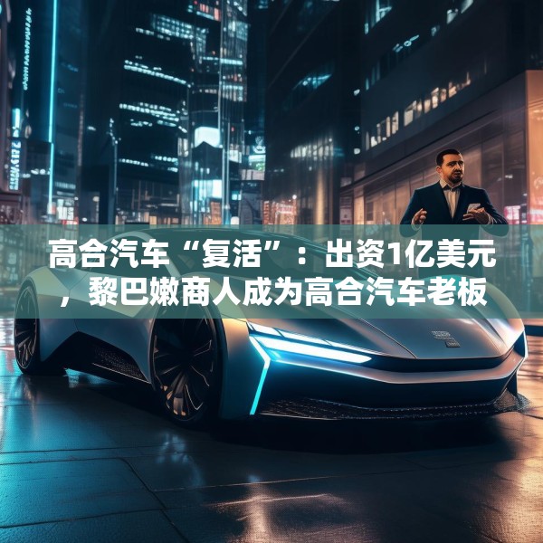 高合汽车“复活”：出资1亿美元，黎巴嫩商人成为高合汽车老板