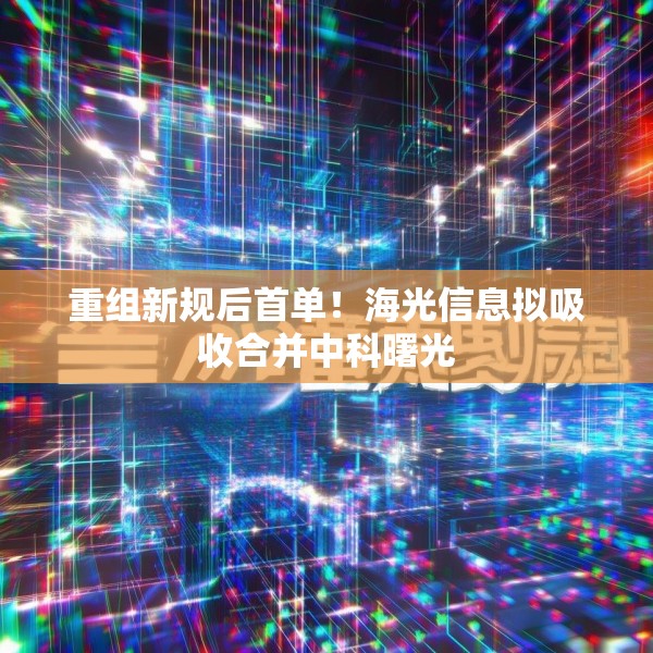 重组新规后首单！海光信息拟吸收合并中科曙光