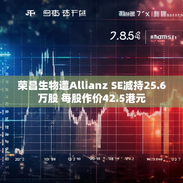 荣昌生物遭Allianz SE减持25.6万股 每股作价42.5港元