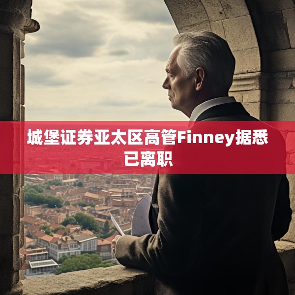 城堡证券亚太区高管Finney据悉已离职