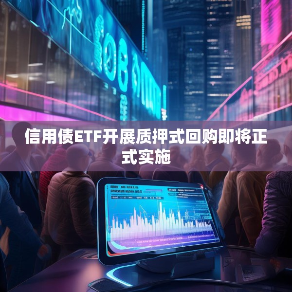 信用债ETF开展质押式回购即将正式实施