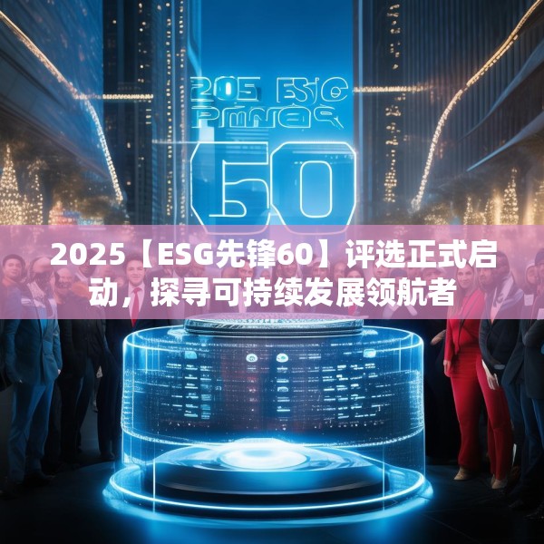 2025【ESG先锋60】评选正式启动，探寻可持续发展领航者