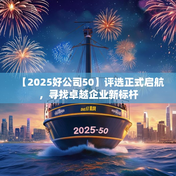 【2025好公司50】评选正式启航，寻找卓越企业新标杆