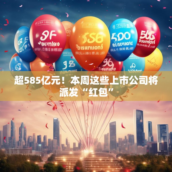 超585亿元！本周这些上市公司将派发“红包”