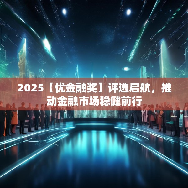 2025【优金融奖】评选启航，推动金融市场稳健前行