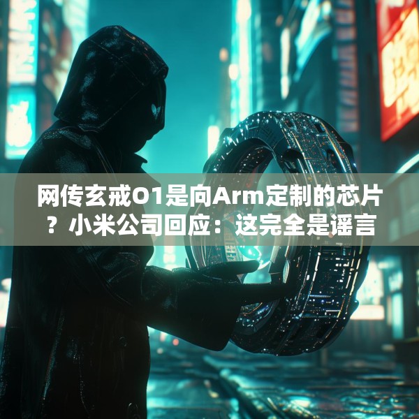 网传玄戒O1是向Arm定制的芯片？小米公司回应：这完全是谣言