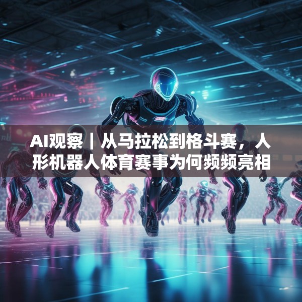 AI观察｜从马拉松到格斗赛，人形机器人体育赛事为何频频亮相？