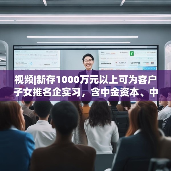 视频|新存1000万元以上可为客户子女推名企实习，含中金资本、中信建投、谷歌等？兴业银行工作人员回应