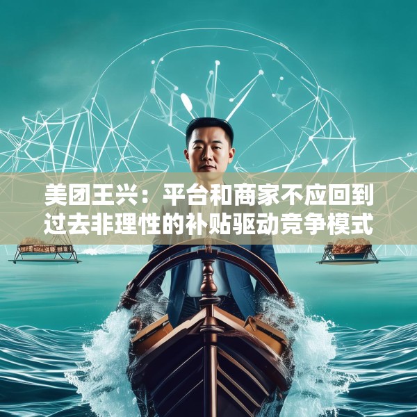 美团王兴：平台和商家不应回到过去非理性的补贴驱动竞争模式