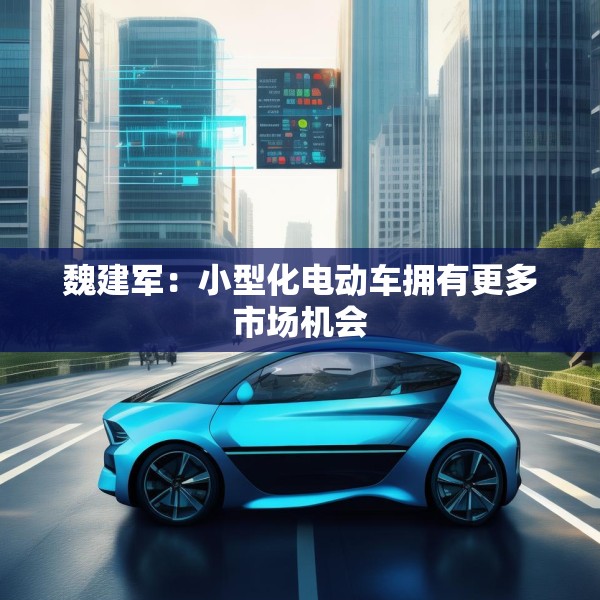 魏建军：小型化电动车拥有更多市场机会