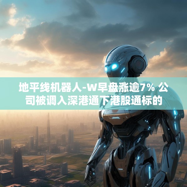 地平线机器人-W早盘涨逾7% 公司被调入深港通下港股通标的