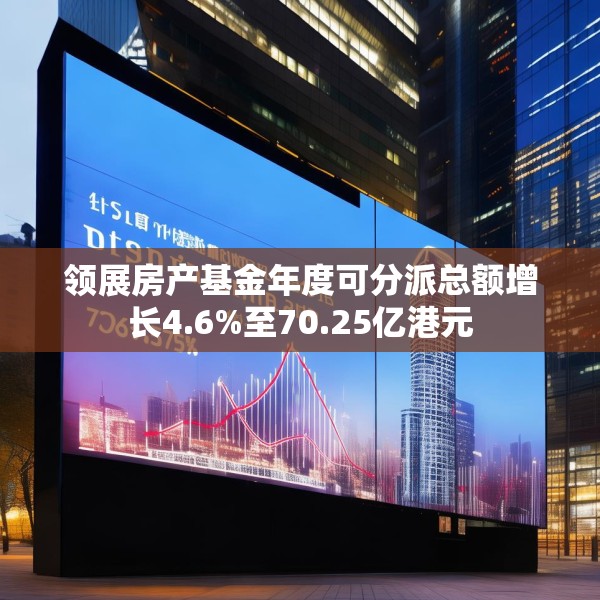 领展房产基金年度可分派总额增长4.6%至70.25亿港元