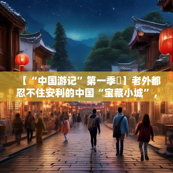【“中国游记”第一季㉛】老外都忍不住安利的中国“宝藏小城”，等你来打卡~