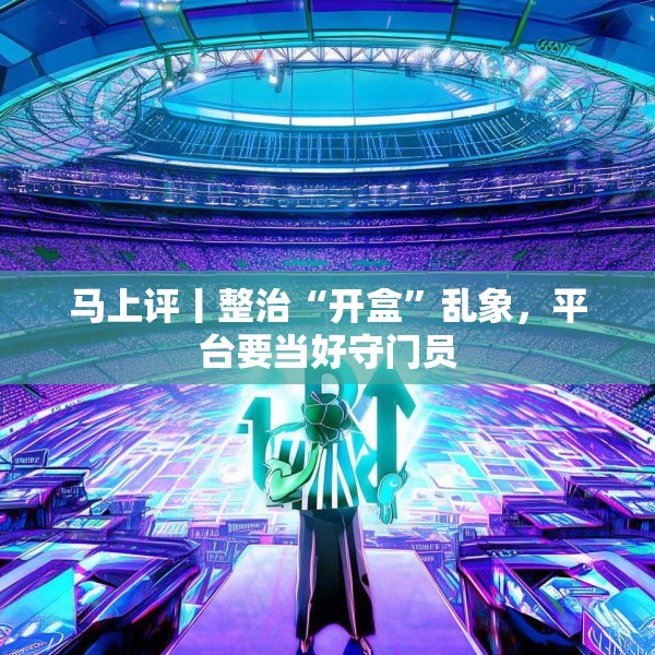 马上评丨整治“开盒”乱象，平台要当好守门员