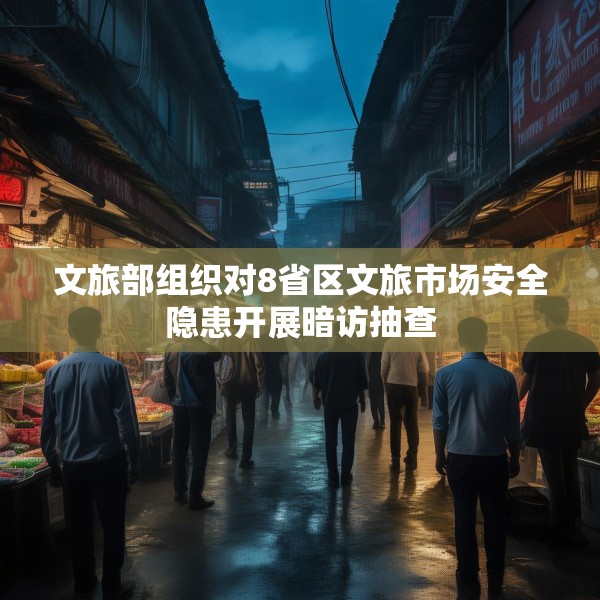 文旅部组织对8省区文旅市场安全隐患开展暗访抽查