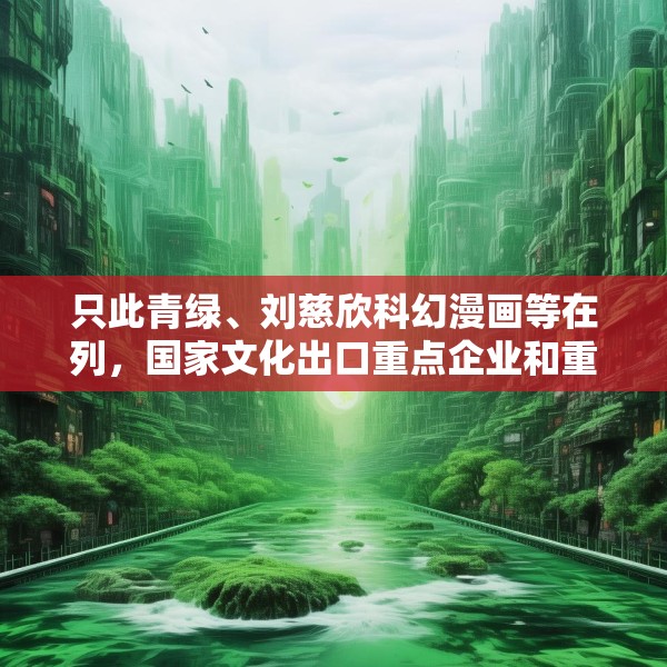只此青绿、刘慈欣科幻漫画等在列，国家文化出口重点企业和重点项目公布
