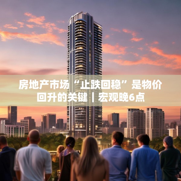 房地产市场“止跌回稳”是物价回升的关键｜宏观晚6点