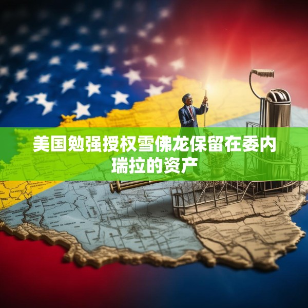 美国勉强授权雪佛龙保留在委内瑞拉的资产