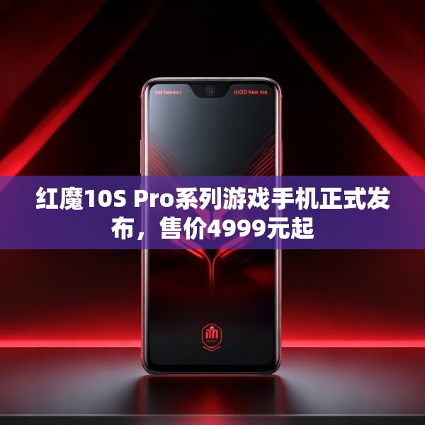 红魔10S Pro系列游戏手机正式发布，售价4999元起