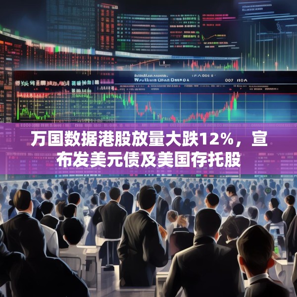 万国数据港股放量大跌12%，宣布发美元债及美国存托股
