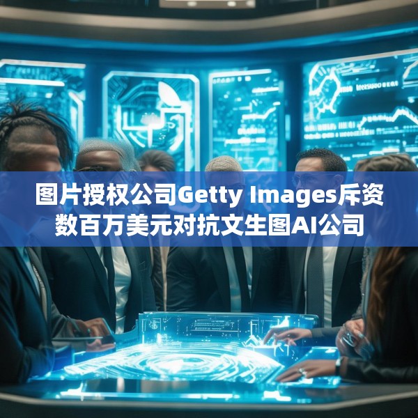 图片授权公司Getty Images斥资数百万美元对抗文生图AI公司