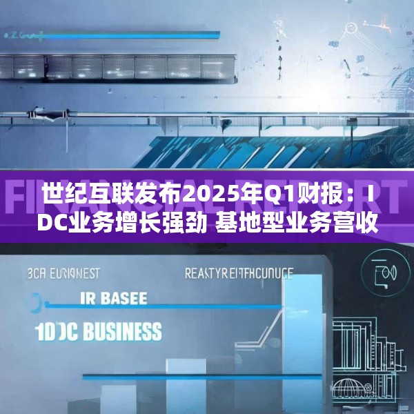 世纪互联发布2025年Q1财报：IDC业务增长强劲 基地型业务营收再创新高