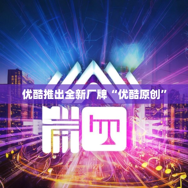 优酷推出全新厂牌“优酷原创”
