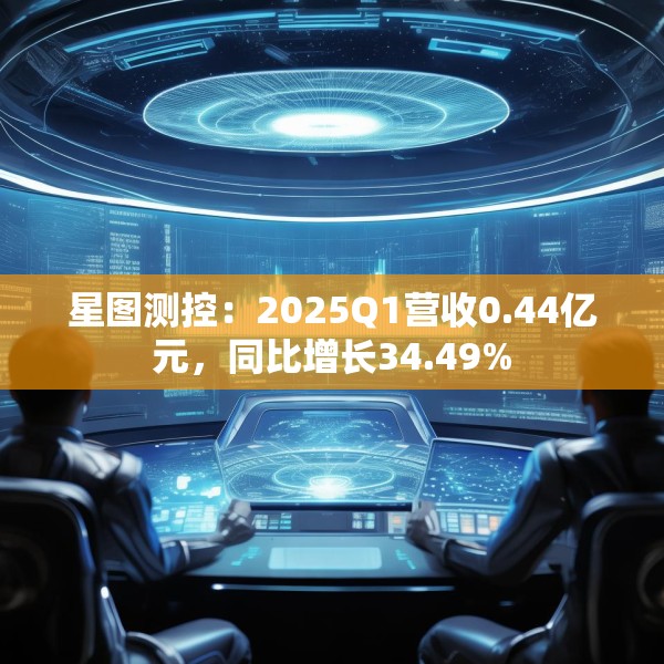 星图测控：2025Q1营收0.44亿元，同比增长34.49%