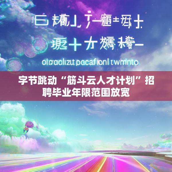 字节跳动“筋斗云人才计划”招聘毕业年限范围放宽