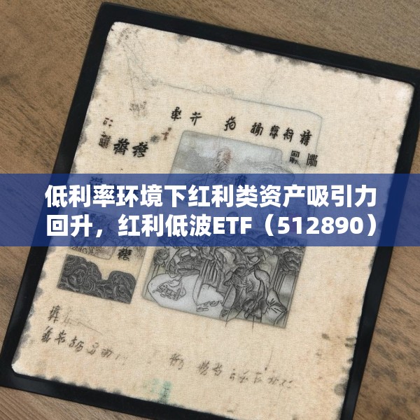 低利率环境下红利类资产吸引力回升，红利低波ETF（512890）最新规模突破165亿元
