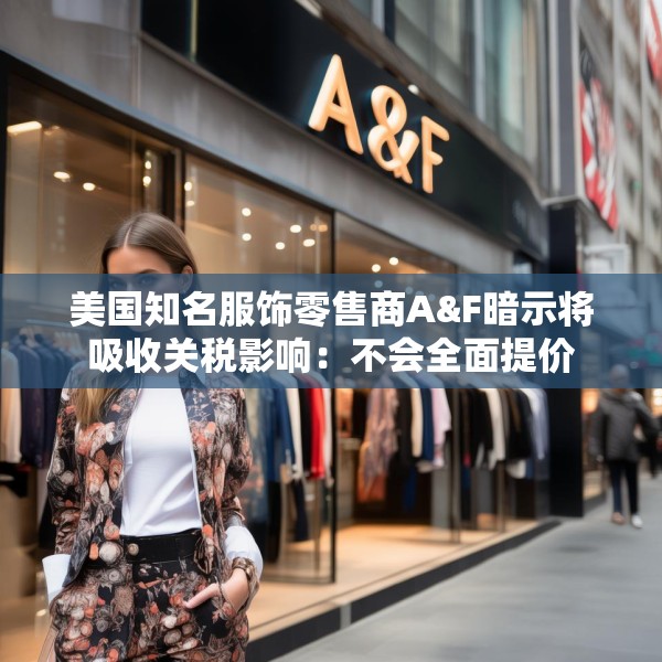 美国知名服饰零售商A&F暗示将吸收关税影响：不会全面提价