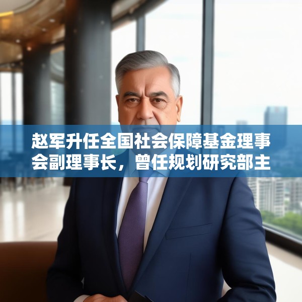 赵军升任全国社会保障基金理事会副理事长，曾任规划研究部主任