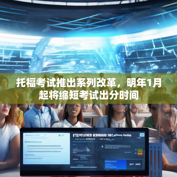 托福考试推出系列改革，明年1月起将缩短考试出分时间