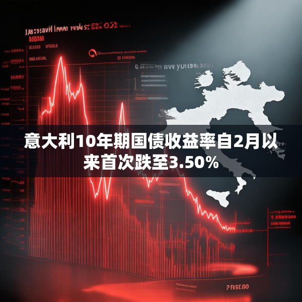 意大利10年期国债收益率自2月以来首次跌至3.50%